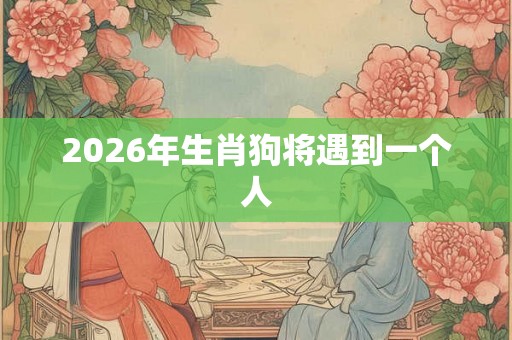 2026年生肖狗将遇到一个人