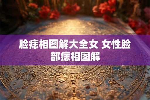 脸痣相图解大全女 女性脸部痣相图解 脸痣相图解大全女 女性脸部痣相图解