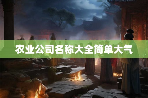 农业公司名称大全简单大气 农业公司名称大全简单大气