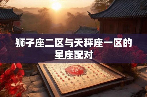 狮子座二区与天秤座一区的星座配对 狮子座二区与天秤座一区的星座配对