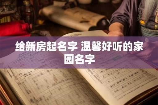 给新房起名字 温馨好听的家园名字 给新房起名字 温馨好听的家园名字
