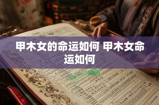 甲木女的命运如何 甲木女命运如何 甲木女的命运如何 甲木女命运如何