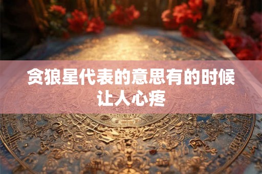 贪狼星代表的意思有的时候让人心疼 贪狼星代表的意思有的时候让人心疼