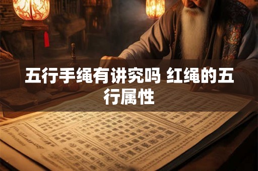 五行手绳有讲究吗 红绳的五行属性 五行手绳有讲究吗 红绳的五行属性