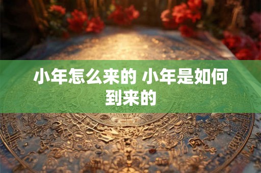 小年怎么来的 小年是如何到来的 小年怎么来的 小年是如何到来的