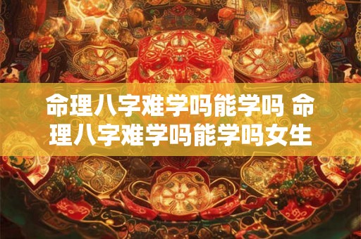 命理八字难学吗能学吗 命理八字难学吗能学吗女生