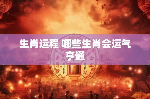 生肖运程 哪些生肖会运气亨通