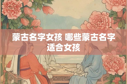 蒙古名字女孩 哪些蒙古名字适合女孩 蒙古名字女孩 哪些蒙古名字适合女孩