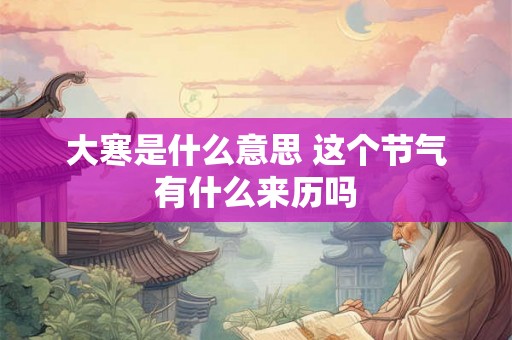 大寒是什么意思 这个节气有什么来历吗 大寒是什么意思 这个节气有什么来历吗