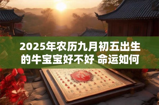 2025年农历九月初五出生的牛宝宝好不好 命运如何
