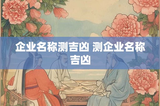 企业名称测吉凶 测企业名称吉凶