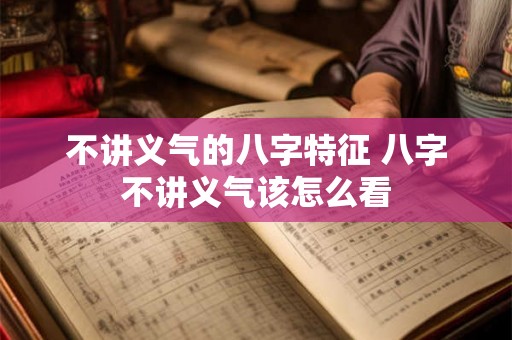 不讲义气的八字特征 八字不讲义气该怎么看 不讲义气的八字特征 八字不讲义气该怎么看