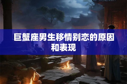 巨蟹座男生移情别恋的原因和表现