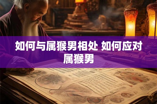 如何与属猴男相处 如何应对属猴男 如何与属猴男相处 如何应对属猴男