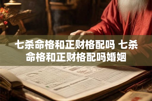 七杀命格和正财格配吗 七杀命格和正财格配吗婚姻 七杀命格和正财格配吗 七杀命格和正财格配吗婚姻