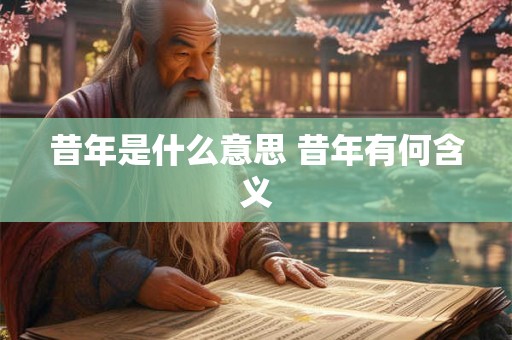 昔年是什么意思 昔年有何含义 昔年是什么意思 昔年有何含义