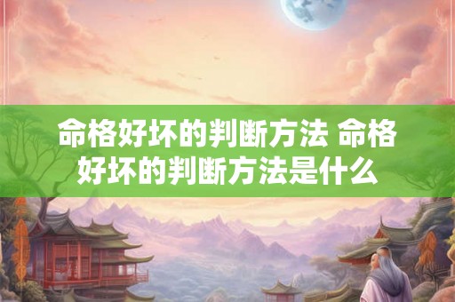 命格好坏的判断方法 命格好坏的判断方法是什么 命格好坏的判断方法 命格好坏的判断方法是什么