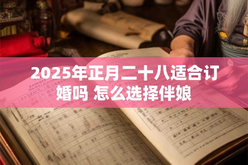 2025年正月二十八适合订婚吗 怎么选择伴娘