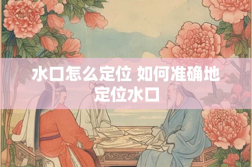 水口怎么定位 如何准确地定位水口 水口怎么定位 如何准确地定位水口