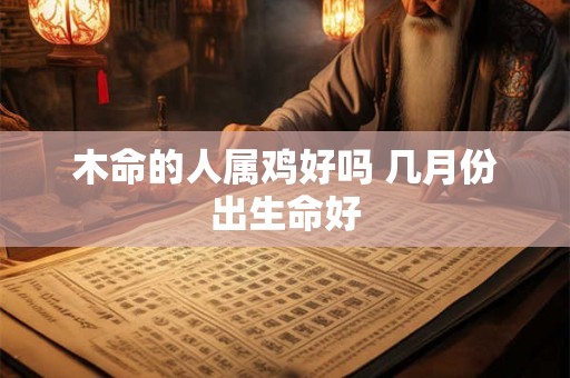 木命的人属鸡好吗 几月份出生命好