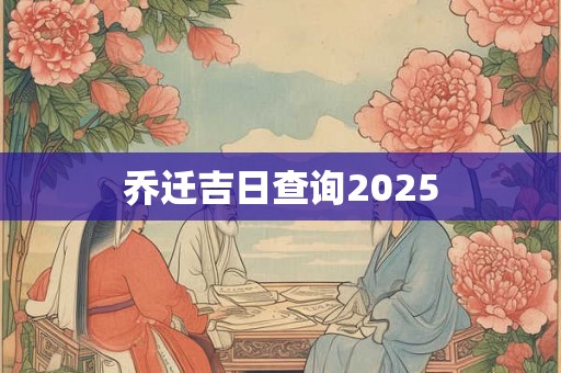 乔迁吉日查询2025 乔迁吉日查询2025