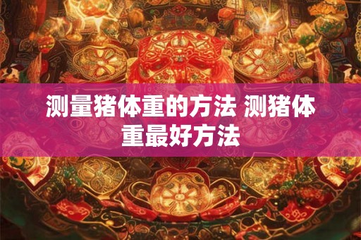 测量猪体重的方法 测猪体重最好方法 测量猪体重的方法 测猪体重最好方法