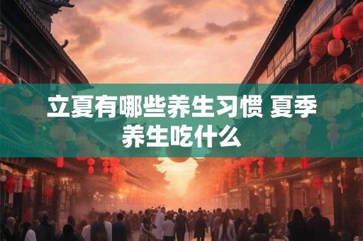 立夏有哪些养生习惯 夏季养生吃什么 立夏有哪些养生习惯 夏季养生吃什么