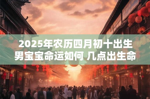 2025年农历四月初十出生男宝宝命运如何 几点出生命好