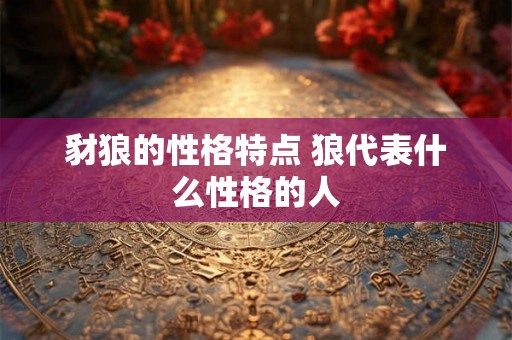 豺狼的性格特点 狼代表什么性格的人 豺狼的性格特点 狼代表什么性格的人