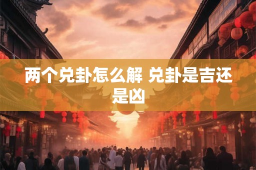 两个兑卦怎么解 兑卦是吉还是凶 两个兑卦怎么解 兑卦是吉还是凶