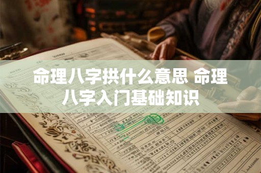 命理八字拱什么意思 命理八字入门基础知识 命理八字拱什么意思 命理八字入门基础知识