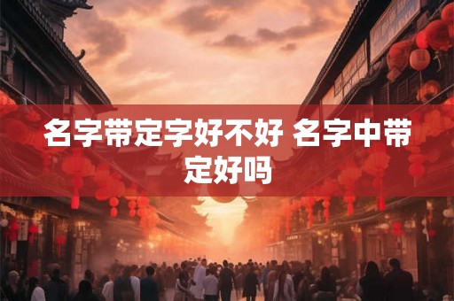 名字带定字好不好 名字中带定好吗