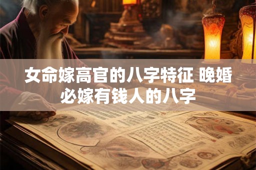 女命嫁高官的八字特征 晚婚必嫁有钱人的八字