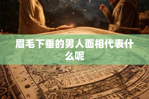 眉毛下垂的男人面相代表什么呢 眉毛下垂的男人面相代表什么呢