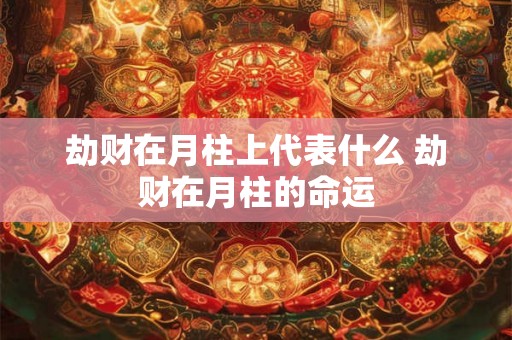 劫财在月柱上代表什么 劫财在月柱的命运 劫财在月柱上代表什么 劫财在月柱的命运