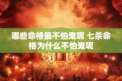 哪些命格最不怕鬼呢 七杀命格为什么不怕鬼呢 哪些命格最不怕鬼呢 七杀命格为什么不怕鬼呢