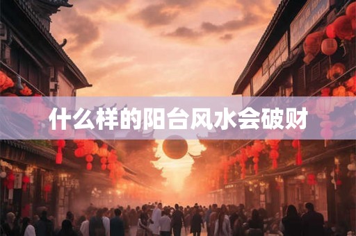 什么样的阳台风水会破财 什么样的阳台风水会破财