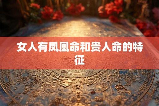女人有凤凰命和贵人命的特征 女人有凤凰命和贵人命的特征