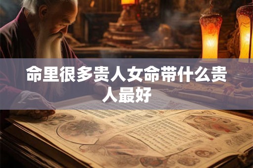 命里很多贵人女命带什么贵人最好 命里很多贵人女命带什么贵人最好