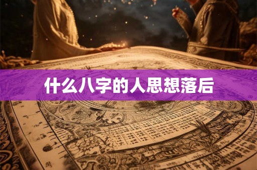 什么八字的人思想落后 什么八字的人思想落后