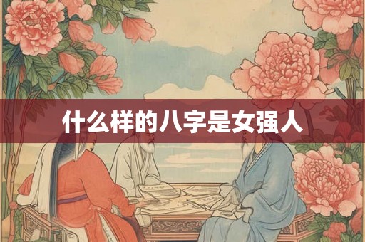什么样的八字是女强人 什么样的八字是女强人