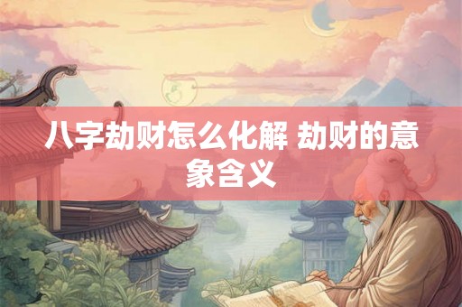 八字劫财怎么化解 劫财的意象含义 八字劫财怎么化解 劫财的意象含义