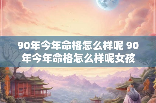 90年今年命格怎么样呢 90年今年命格怎么样呢女孩 90年今年命格怎么样呢 90年今年命格怎么样呢女孩
