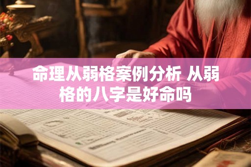 命理从弱格案例分析 从弱格的八字是好命吗 命理从弱格案例分析 从弱格的八字是好命吗