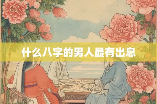 什么八字的男人最有出息 什么八字的男人最有出息