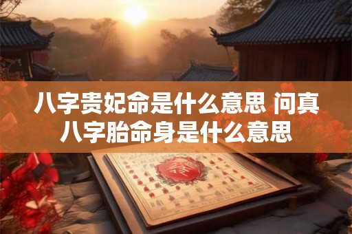 八字贵妃命是什么意思 问真八字胎命身是什么意思 八字贵妃命是什么意思 问真八字胎命身是什么意思