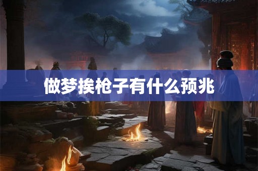 做梦挨枪子有什么预兆 做梦挨枪子有什么预兆