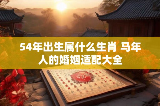 54年出生属什么生肖 马年人的婚姻适配大全 54年出生属什么生肖 马年人的婚姻适配大全