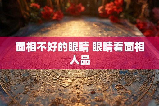 面相不好的眼睛 眼睛看面相人品 面相不好的眼睛 眼睛看面相人品