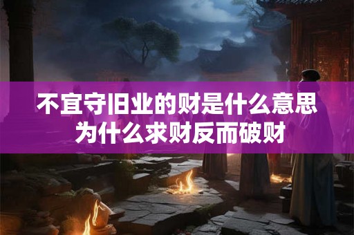 不宜守旧业的财是什么意思 为什么求财反而破财 不宜守旧业的财是什么意思 为什么求财反而破财